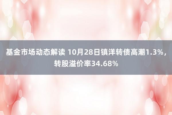 基金市场动态解读 10月28日镇洋转债高潮1.3%，转股溢价率34.68%