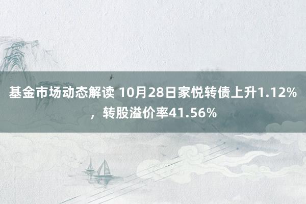 基金市场动态解读 10月28日家悦转债上升1.12%，转股溢价率41.56%