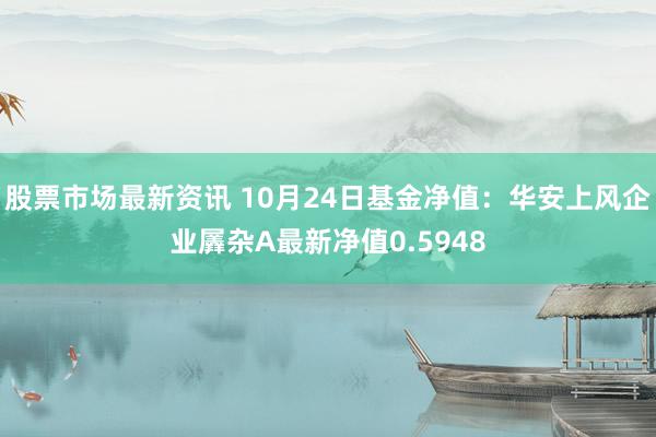 股票市场最新资讯 10月24日基金净值：华安上风企业羼杂A最新净值0.5948