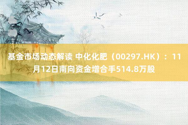 基金市场动态解读 中化化肥（00297.HK）：11月12日南向资金增合手514.8万股