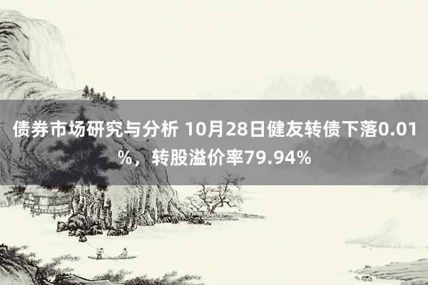 债券市场研究与分析 10月28日健友转债下落0.01%，转股溢价率79.94%