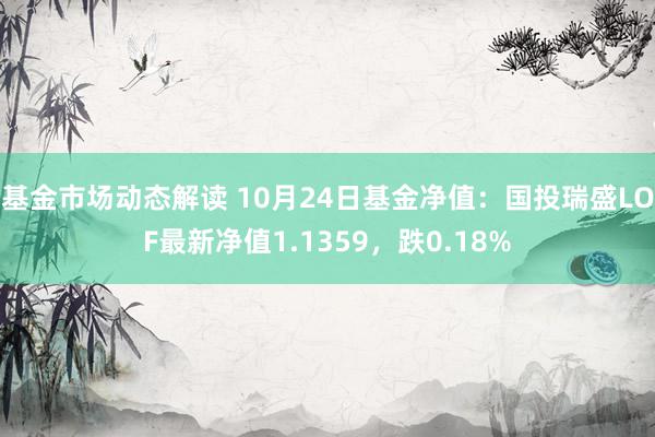 基金市场动态解读 10月24日基金净值：国投瑞盛LOF最新净值1.1359，跌0.18%