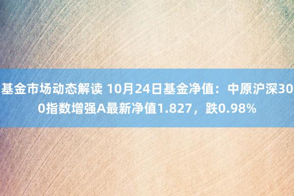 基金市场动态解读 10月24日基金净值：中原沪深300指数增强A最新净值1.827，跌0.98%