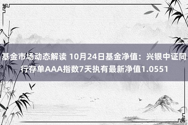 基金市场动态解读 10月24日基金净值：兴银中证同行存单AAA指数7天执有最新净值1.0551