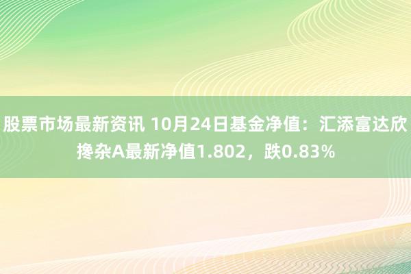 股票市场最新资讯 10月24日基金净值：汇添富达欣搀杂A最新净值1.802，跌0.83%