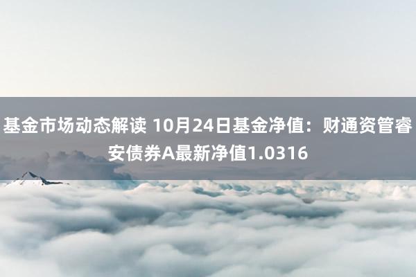 基金市场动态解读 10月24日基金净值：财通资管睿安债券A最新净值1.0316