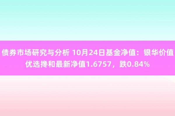 债券市场研究与分析 10月24日基金净值：银华价值优选搀和最新净值1.6757，跌0.84%