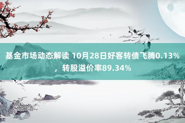 基金市场动态解读 10月28日好客转债飞腾0.13%，转股溢价率89.34%