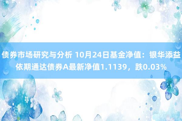 债券市场研究与分析 10月24日基金净值：银华添益依期通达债券A最新净值1.1139，跌0.03%