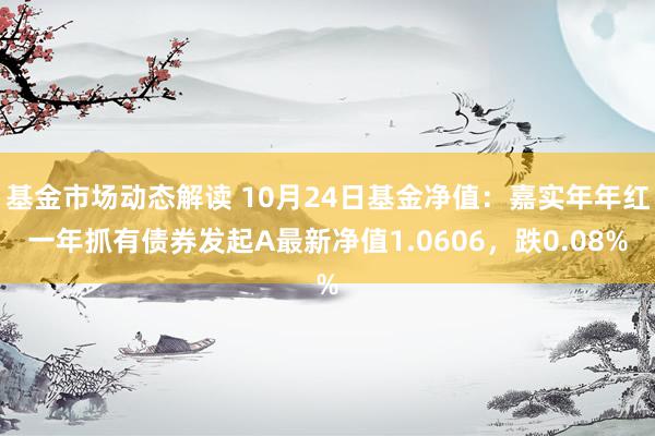 基金市场动态解读 10月24日基金净值：嘉实年年红一年抓有债券发起A最新净值1.0606，跌0.08%