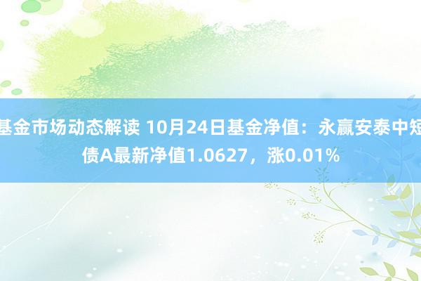 基金市场动态解读 10月24日基金净值：永赢安泰中短债A最新净值1.0627，涨0.01%