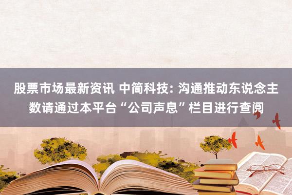 股票市场最新资讯 中简科技: 沟通推动东说念主数请通过本平台“公司声息”栏目进行查阅