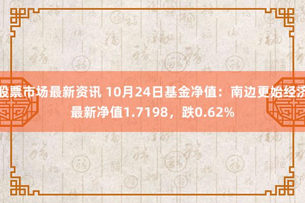 股票市场最新资讯 10月24日基金净值：南边更始经济最新净值1.7198，跌0.62%