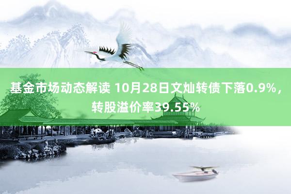 基金市场动态解读 10月28日文灿转债下落0.9%，转股溢价率39.55%