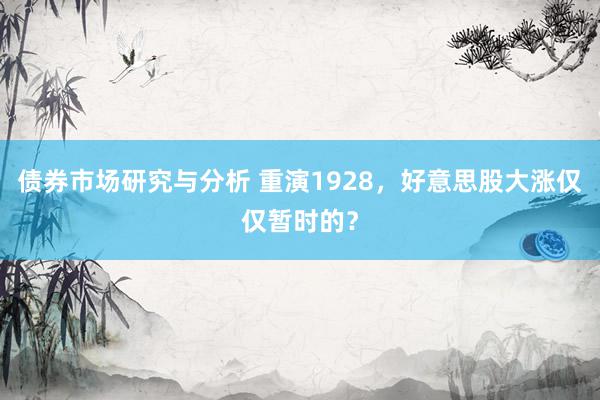 债券市场研究与分析 重演1928，好意思股大涨仅仅暂时的？