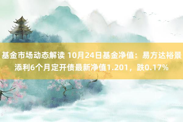 基金市场动态解读 10月24日基金净值：易方达裕景添利6个月定开债最新净值1.201，跌0.17%