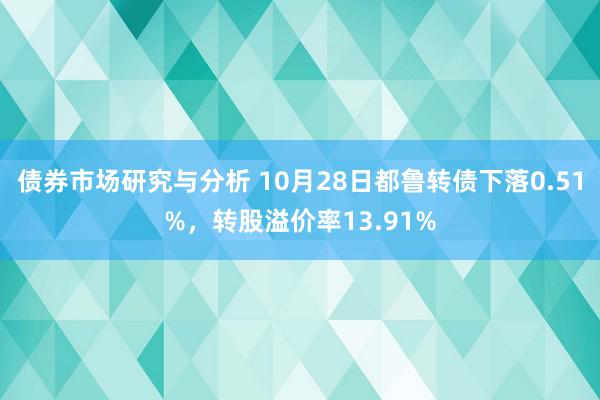 债券市场研究与分析 10月28日都鲁转债下落0.51%，转股溢价率13.91%