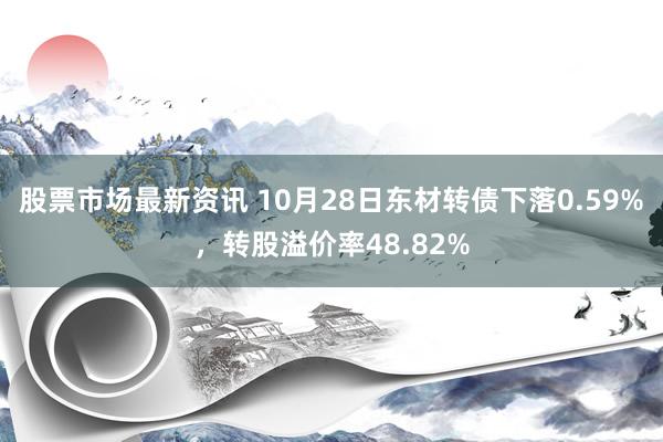 股票市场最新资讯 10月28日东材转债下落0.59%，转股溢价率48.82%