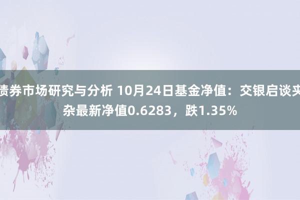 债券市场研究与分析 10月24日基金净值：交银启谈夹杂最新净值0.6283，跌1.35%