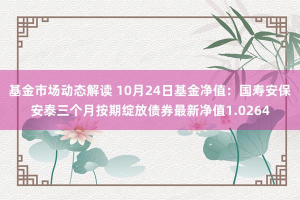 基金市场动态解读 10月24日基金净值：国寿安保安泰三个月按期绽放债券最新净值1.0264