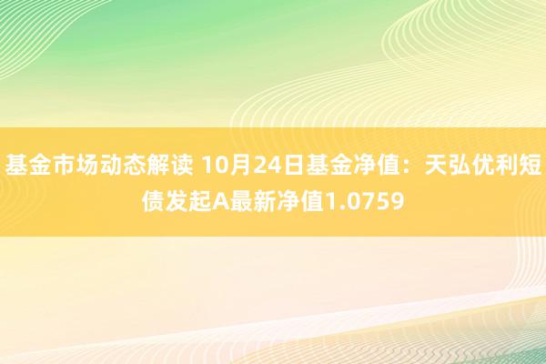 基金市场动态解读 10月24日基金净值：天弘优利短债发起A最新净值1.0759