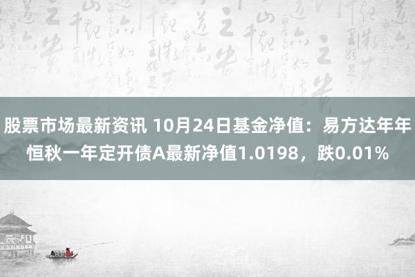 股票市场最新资讯 10月24日基金净值：易方达年年恒秋一年定开债A最新净值1.0198，跌0.01%