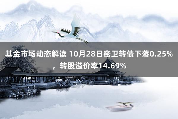 基金市场动态解读 10月28日密卫转债下落0.25%，转股溢价率14.69%