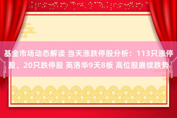 基金市场动态解读 当天涨跌停股分析：113只涨停股、20只跌停股 英洛华9天8板 高位股赓续跌势