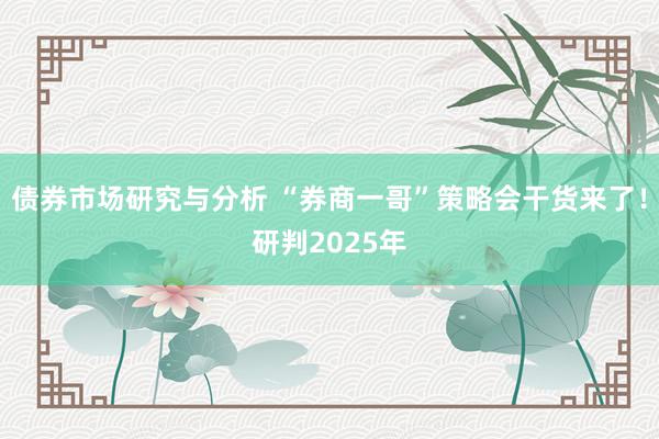 债券市场研究与分析 “券商一哥”策略会干货来了！研判2025年