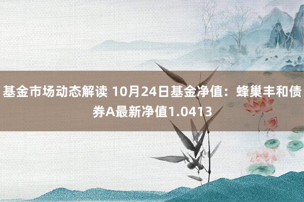 基金市场动态解读 10月24日基金净值：蜂巢丰和债券A最新净值1.0413