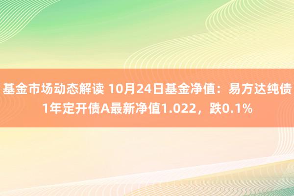 基金市场动态解读 10月24日基金净值：易方达纯债1年定开债A最新净值1.022，跌0.1%