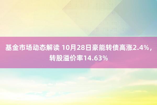 基金市场动态解读 10月28日豪能转债高涨2.4%，转股溢价率14.63%