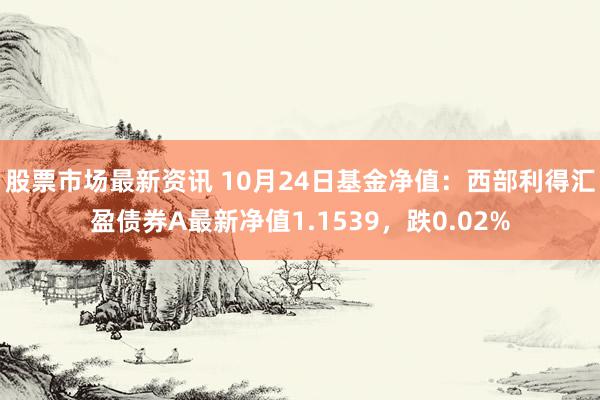 股票市场最新资讯 10月24日基金净值：西部利得汇盈债券A最新净值1.1539，跌0.02%