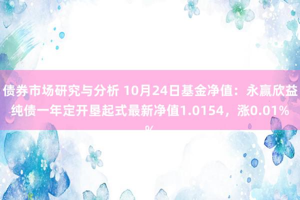 债券市场研究与分析 10月24日基金净值：永赢欣益纯债一年定开垦起式最新净值1.0154，涨0.01%