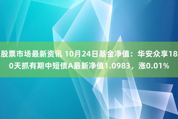 股票市场最新资讯 10月24日基金净值：华安众享180天抓有期中短债A最新净值1.0983，涨0.01%