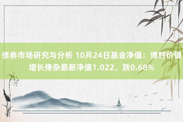 债券市场研究与分析 10月24日基金净值：博时价值增长搀杂最新净值1.022，跌0.68%