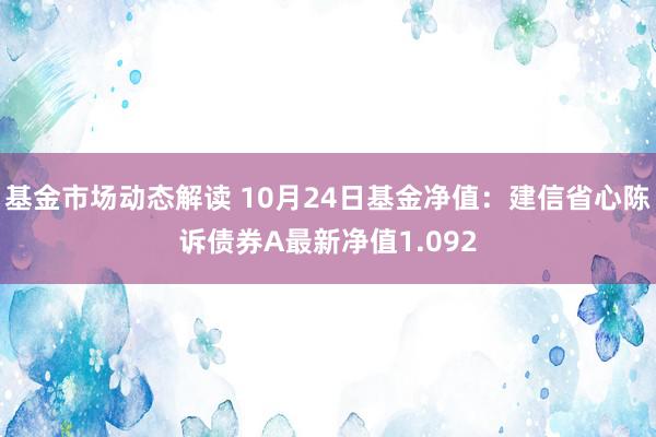 基金市场动态解读 10月24日基金净值：建信省心陈诉债券A最新净值1.092