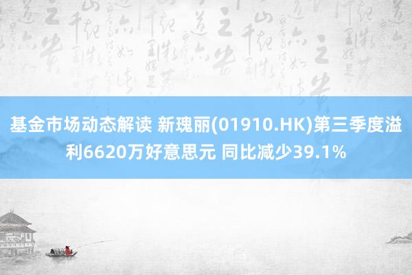 基金市场动态解读 新瑰丽(01910.HK)第三季度溢利6620万好意思元 同比减少39.1%