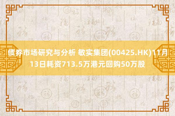 债券市场研究与分析 敏实集团(00425.HK)11月13日耗资713.5万港元回购50万股