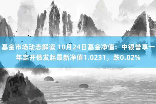 基金市场动态解读 10月24日基金净值：中银誉享一年定开债发起最新净值1.0231，跌0.02%