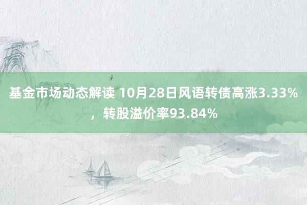 基金市场动态解读 10月28日风语转债高涨3.33%，转股溢价率93.84%