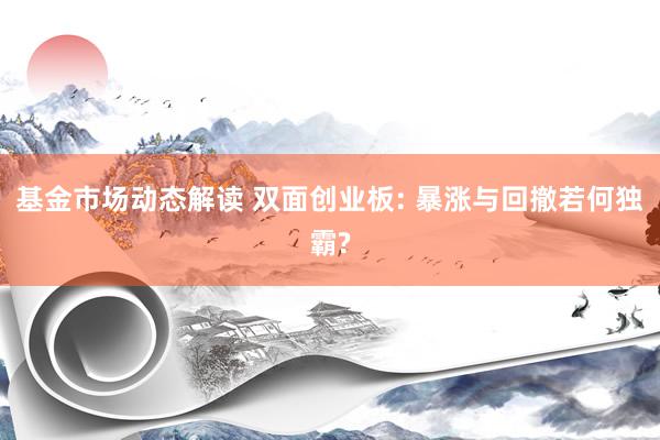 基金市场动态解读 双面创业板: 暴涨与回撤若何独霸?