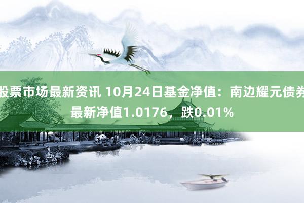 股票市场最新资讯 10月24日基金净值：南边耀元债券最新净值1.0176，跌0.01%