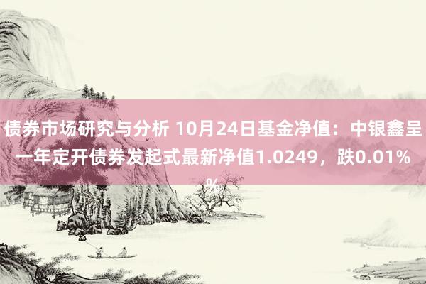 债券市场研究与分析 10月24日基金净值：中银鑫呈一年定开债券发起式最新净值1.0249，跌0.01%