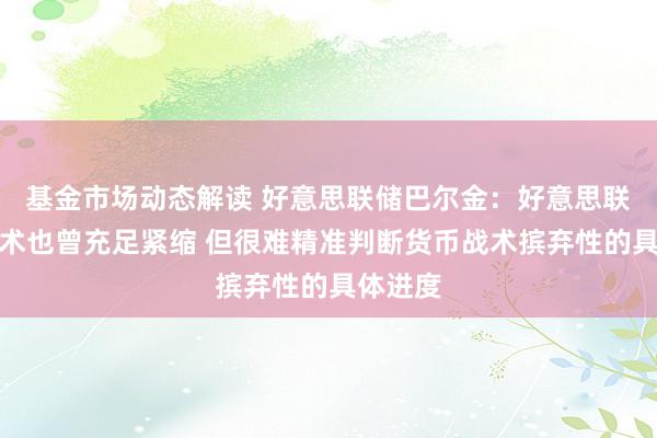 基金市场动态解读 好意思联储巴尔金：好意思联储的战术也曾充足紧缩 但很难精准判断货币战术摈弃性的具体进度