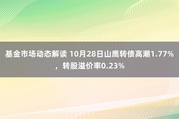 基金市场动态解读 10月28日山鹰转债高潮1.77%，转股溢价率0.23%