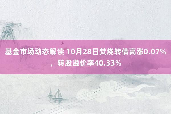 基金市场动态解读 10月28日焚烧转债高涨0.07%，转股溢价率40.33%