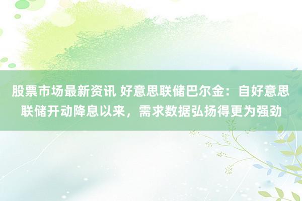 股票市场最新资讯 好意思联储巴尔金：自好意思联储开动降息以来，需求数据弘扬得更为强劲