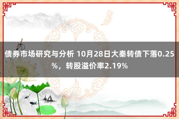 债券市场研究与分析 10月28日大秦转债下落0.25%，转股溢价率2.19%