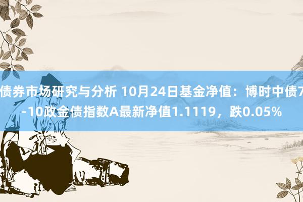 债券市场研究与分析 10月24日基金净值：博时中债7-10政金债指数A最新净值1.1119，跌0.05%